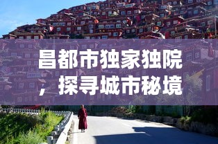 昌都市独家独院，探寻城市秘境，享受宁静独特时光