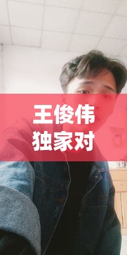 王俊伟独家对话，王俊伟顾军 