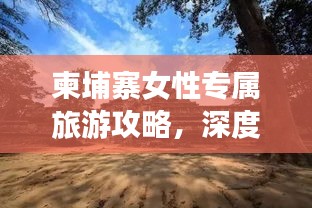 柬埔寨女性专属旅游攻略，深度畅游神秘国度