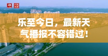 乐至今日，最新天气播报不容错过！